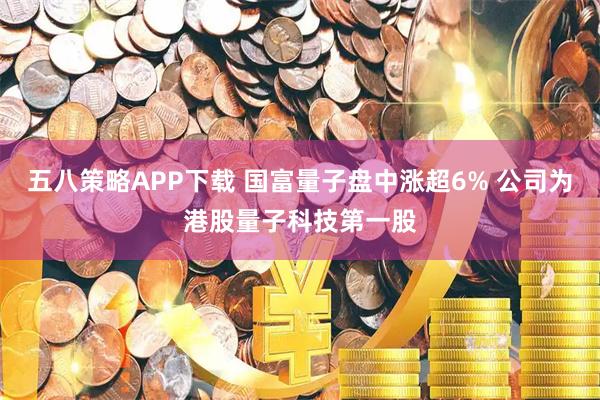 五八策略APP下载 国富量子盘中涨超6% 公司为港股量子科技第一股