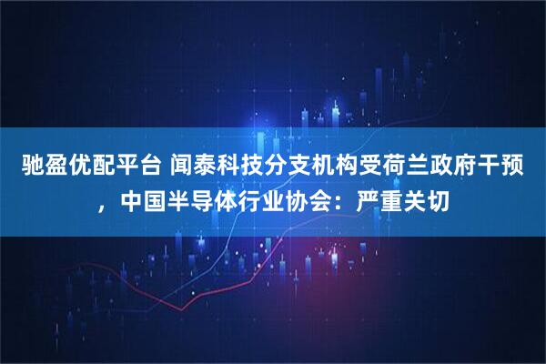 驰盈优配平台 闻泰科技分支机构受荷兰政府干预，中国半导体行业协会：严重关切