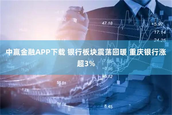 中赢金融APP下载 银行板块震荡回暖 重庆银行涨超3%