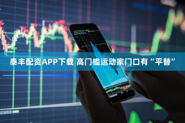 泰丰配资APP下载 高门槛运动家门口有“平替”