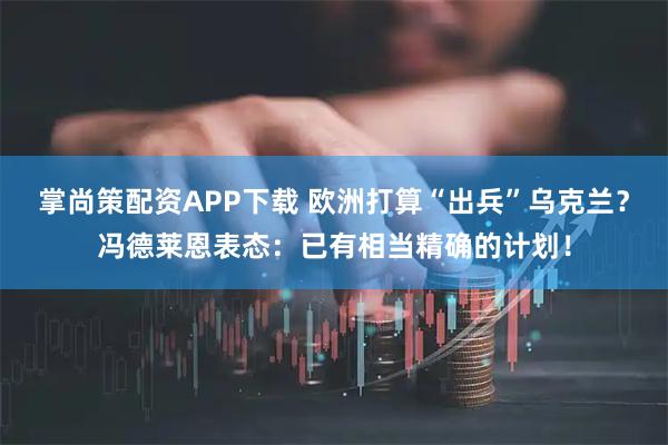 掌尚策配资APP下载 欧洲打算“出兵”乌克兰？冯德莱恩表态：已有相当精确的计划！