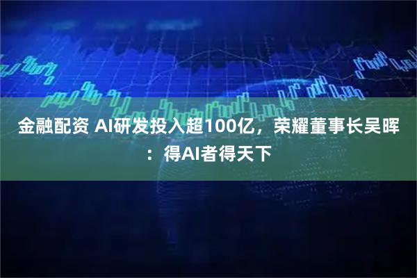 金融配资 AI研发投入超100亿，荣耀董事长吴晖：得AI者得天下