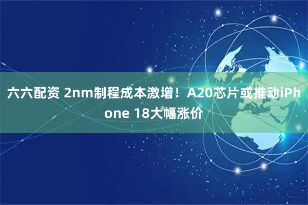 六六配资 2nm制程成本激增！A20芯片或推动iPhone 18大幅涨价