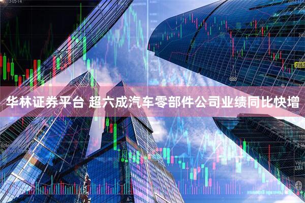 华林证券平台 超六成汽车零部件公司业绩同比快增