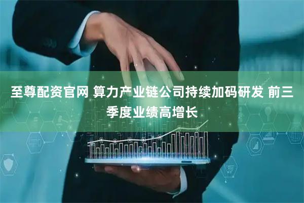 至尊配资官网 算力产业链公司持续加码研发 前三季度业绩高增长