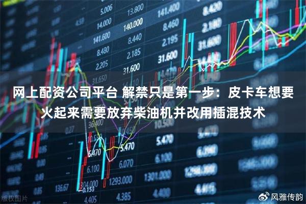 网上配资公司平台 解禁只是第一步：皮卡车想要火起来需要放弃柴油机并改用插混技术