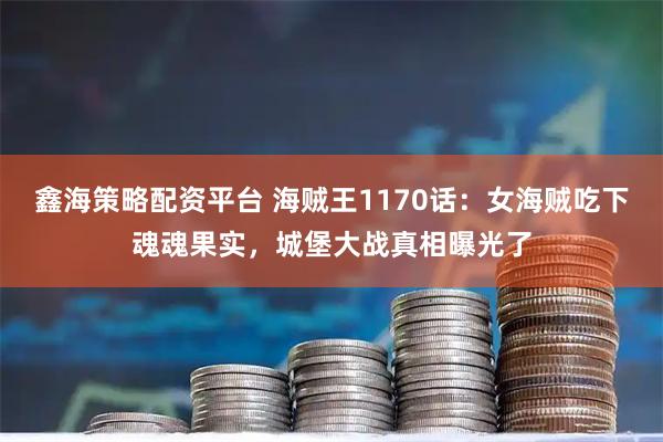 鑫海策略配资平台 海贼王1170话：女海贼吃下魂魂果实，城堡大战真相曝光了