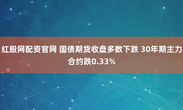 红股网配资官网 国债期货收盘多数下跌 30年期主力合约跌0.33%