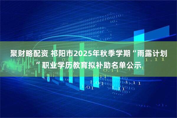 聚财略配资 祁阳市2025年秋季学期“雨露计划”职业学历教育拟补助名单公示