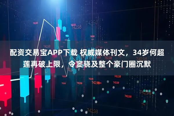 配资交易宝APP下载 权威媒体刊文，34岁何超莲再破上限，令窦骁及整个豪门圈沉默
