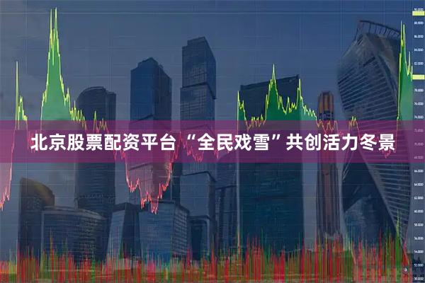 北京股票配资平台 “全民戏雪”共创活力冬景