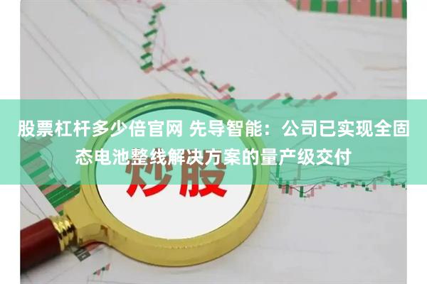 股票杠杆多少倍官网 先导智能：公司已实现全固态电池整线解决方案的量产级交付