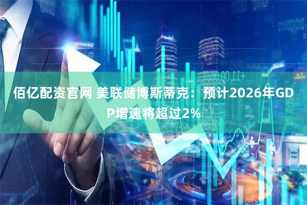 佰亿配资官网 美联储博斯蒂克：预计2026年GDP增速将超过2%