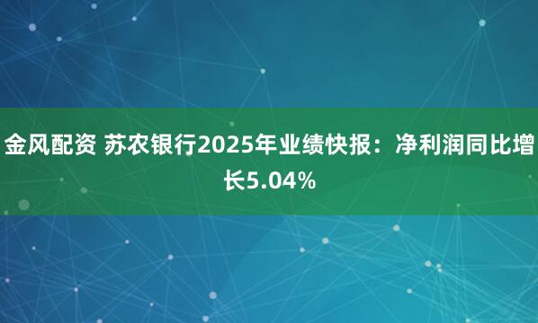 金风配资 苏农银行2025年业绩快报：净利润同比增长5.04%