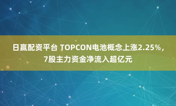 日赢配资平台 TOPCON电池概念上涨2.25%，7股主力资金净流入超亿元