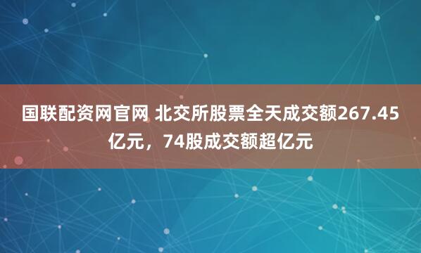 国联配资网官网 北交所股票全天成交额267.45亿元，74股成交额超亿元