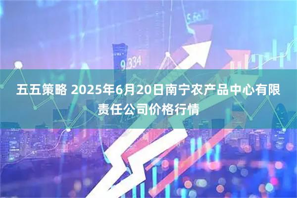 五五策略 2025年6月20日南宁农产品中心有限责任公司价格行情