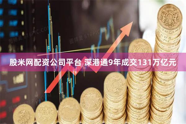 股米网配资公司平台 深港通9年成交131万亿元